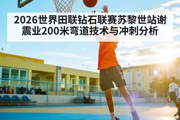 2026世界田联钻石联赛苏黎世站谢震业200米弯道技术与冲刺分析