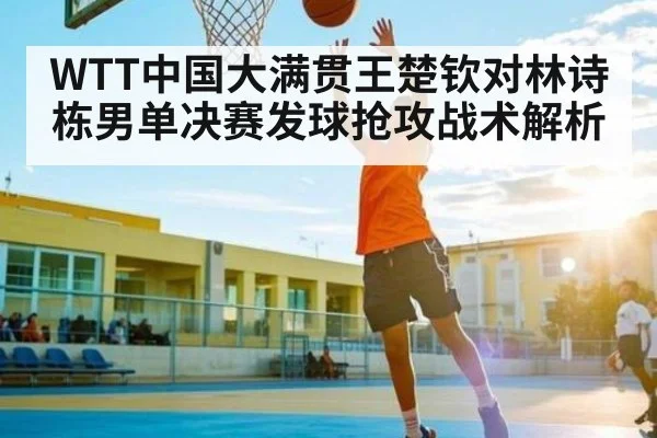 WTT中国大满贯王楚钦对林诗栋男单决赛发球抢攻战术解析