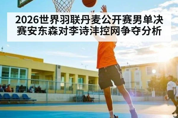 2026世界羽联丹麦公开赛男单决赛安东森对李诗沣控网争夺分析