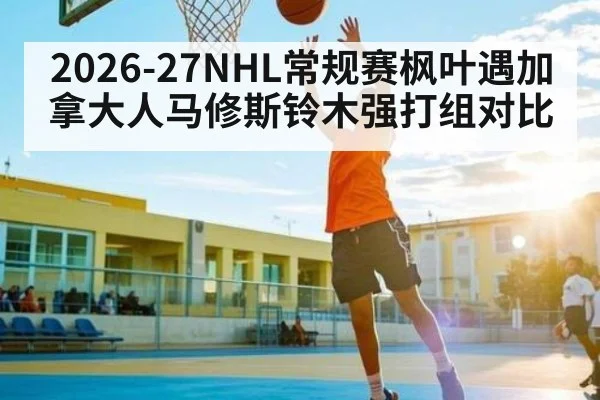 2026-27NHL常规赛枫叶遇加拿大人马修斯铃木强打组对比